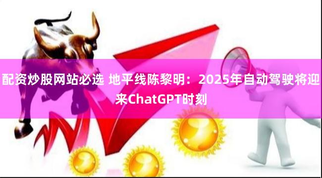 配资炒股网站必选 地平线陈黎明：2025年自动驾驶将迎来ChatGPT时刻