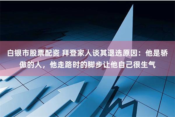 白银市股票配资 拜登家人谈其退选原因：他是骄傲的人，他走路时的脚步让他自己很生气