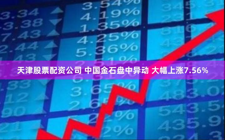 天津股票配资公司 中国金石盘中异动 大幅上涨7.56%