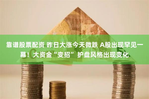 靠谱股票配资 昨日大涨今天微跌 A股出现罕见一幕！大资金“变招” 护盘风格出现变化