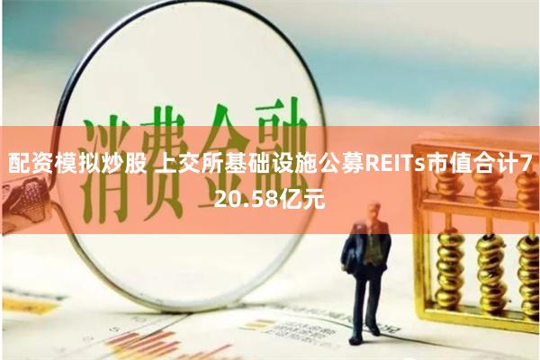 配资模拟炒股 上交所基础设施公募REITs市值合计720.58亿元