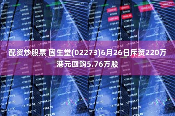 配资炒股票 固生堂(02273)6月26日斥资220万港元回购5.76万股