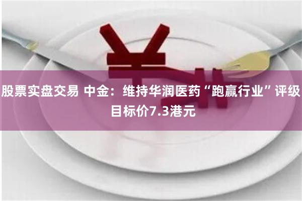 股票实盘交易 中金：维持华润医药“跑赢行业”评级 目标价7.3港元