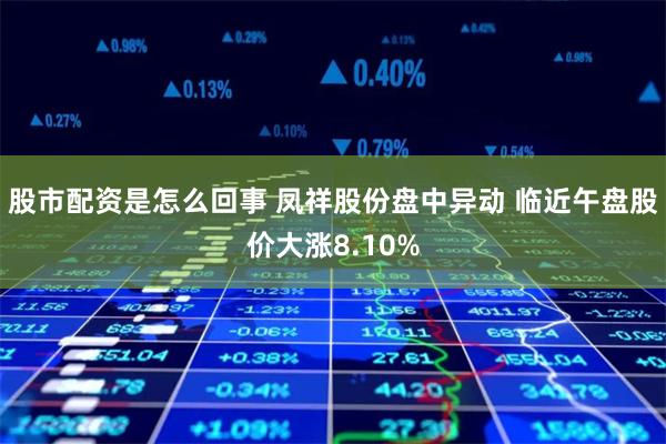 股市配资是怎么回事 凤祥股份盘中异动 临近午盘股价大涨8.10%