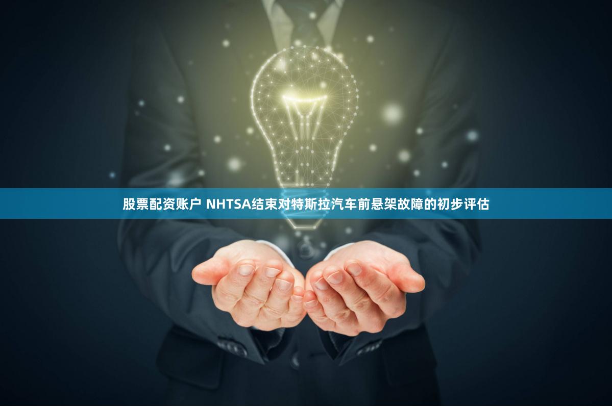 股票配资账户 NHTSA结束对特斯拉汽车前悬架故障的初步评估