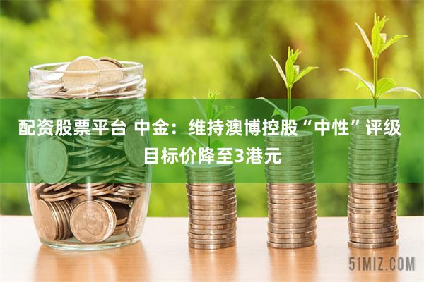 配资股票平台 中金：维持澳博控股“中性”评级 目标价降至3港元