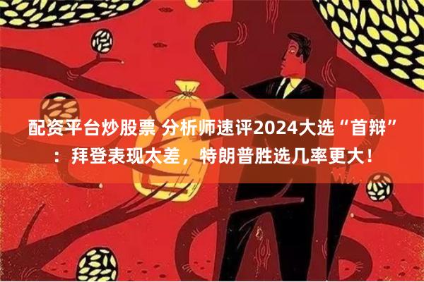 配资平台炒股票 分析师速评2024大选“首辩”：拜登表现太差，特朗普胜选几率更大！