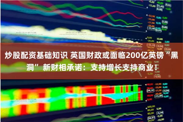 炒股配资基础知识 英国财政或面临200亿英镑“黑洞” 新财相承诺：支持增长支持商业！