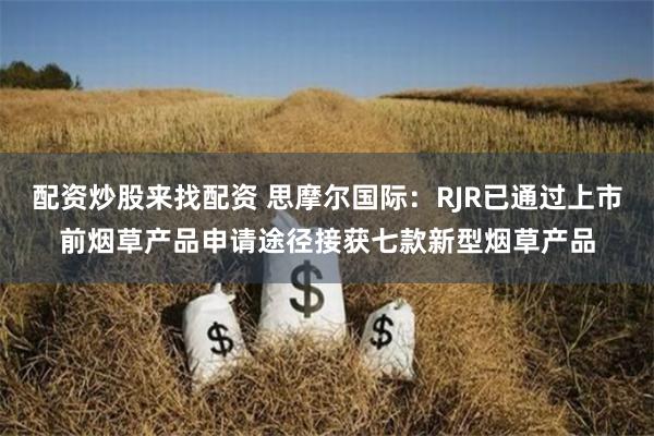 配资炒股来找配资 思摩尔国际：RJR已通过上市前烟草产品申请途径接获七款新型烟草产品