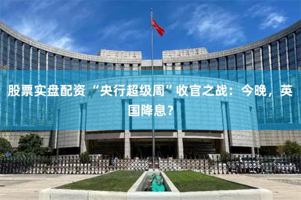 股票实盘配资 “央行超级周”收官之战：今晚，英国降息？