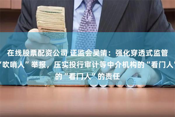 在线股票配资公司 证监会吴清：强化穿透式监管，鼓励“吹哨人”举报，压实投行审计等中介机构的“看门人”的责任