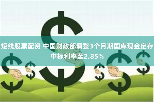 短线股票配资 中国财政部调整3个月期国库现金定存中标利率至2.85%