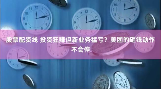 股票配资线 投资狂赚但新业务猛亏？美团的砸钱动作不会停