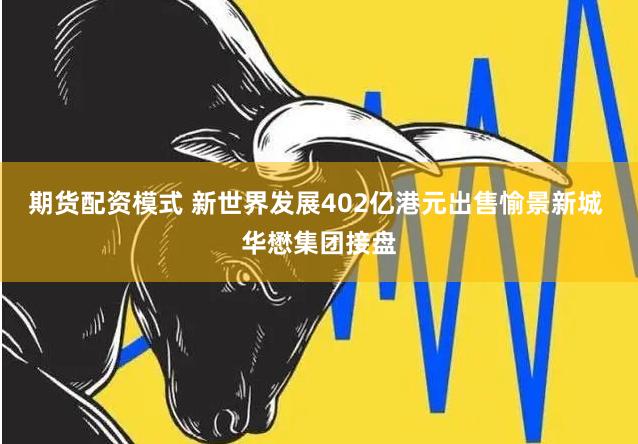 期货配资模式 新世界发展402亿港元出售愉景新城 华懋集团接盘