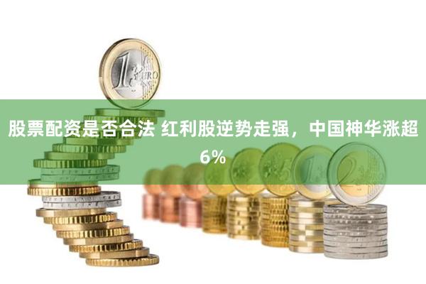 股票配资是否合法 红利股逆势走强，中国神华涨超6%