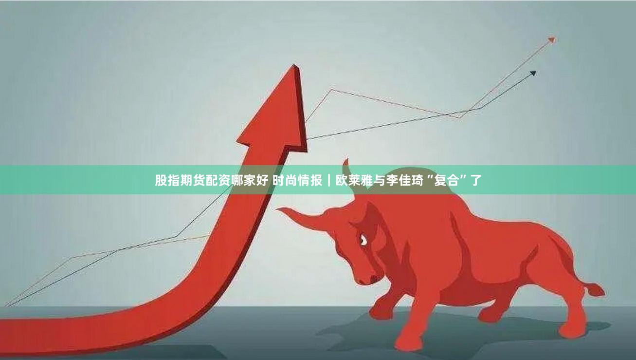 股指期货配资哪家好 时尚情报｜欧莱雅与李佳琦“复合”了