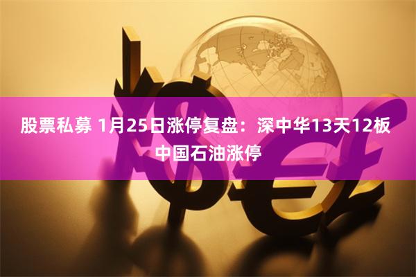 股票私募 1月25日涨停复盘：深中华13天12板 中国石油涨停