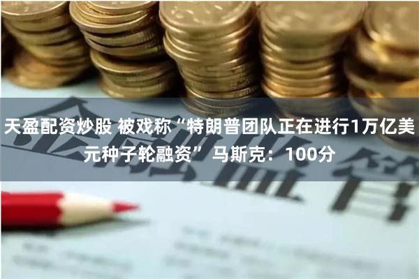 天盈配资炒股 被戏称“特朗普团队正在进行1万亿美元种子轮融资” 马斯克：100分