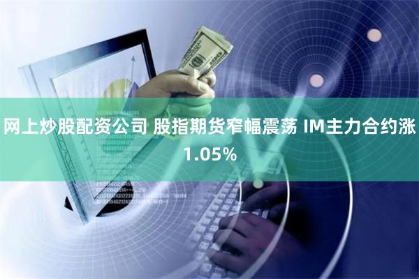 网上炒股配资公司 股指期货窄幅震荡 IM主力合约涨1.05%