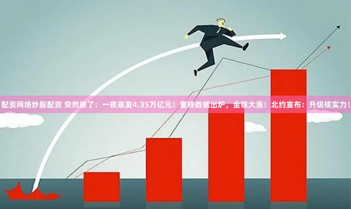 配资网络炒股配资 突然崩了：一夜蒸发4.35万亿元！重磅数据出炉，金银大涨！北约宣布：升级核实力！