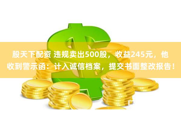 股天下配资 违规卖出500股，收益245元，他收到警示函：计入诚信档案，提交书面整改报告！