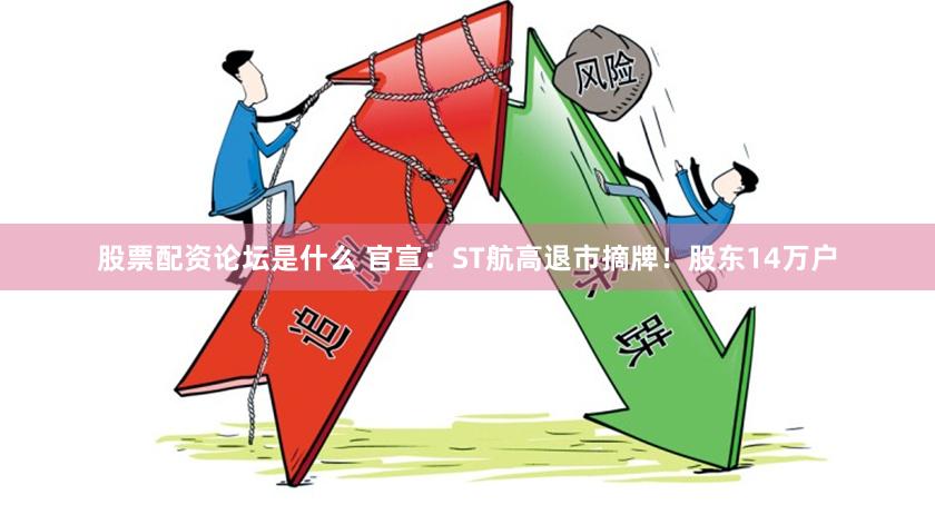 股票配资论坛是什么 官宣：ST航高退市摘牌！股东14万户