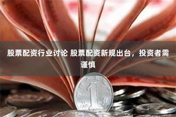 股票配资行业讨论 股票配资新规出台，投资者需谨慎