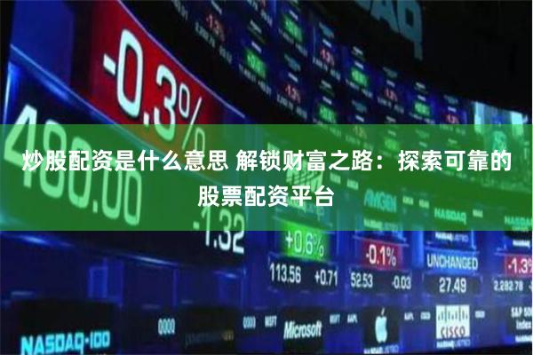 炒股配资是什么意思 解锁财富之路：探索可靠的股票配资平台