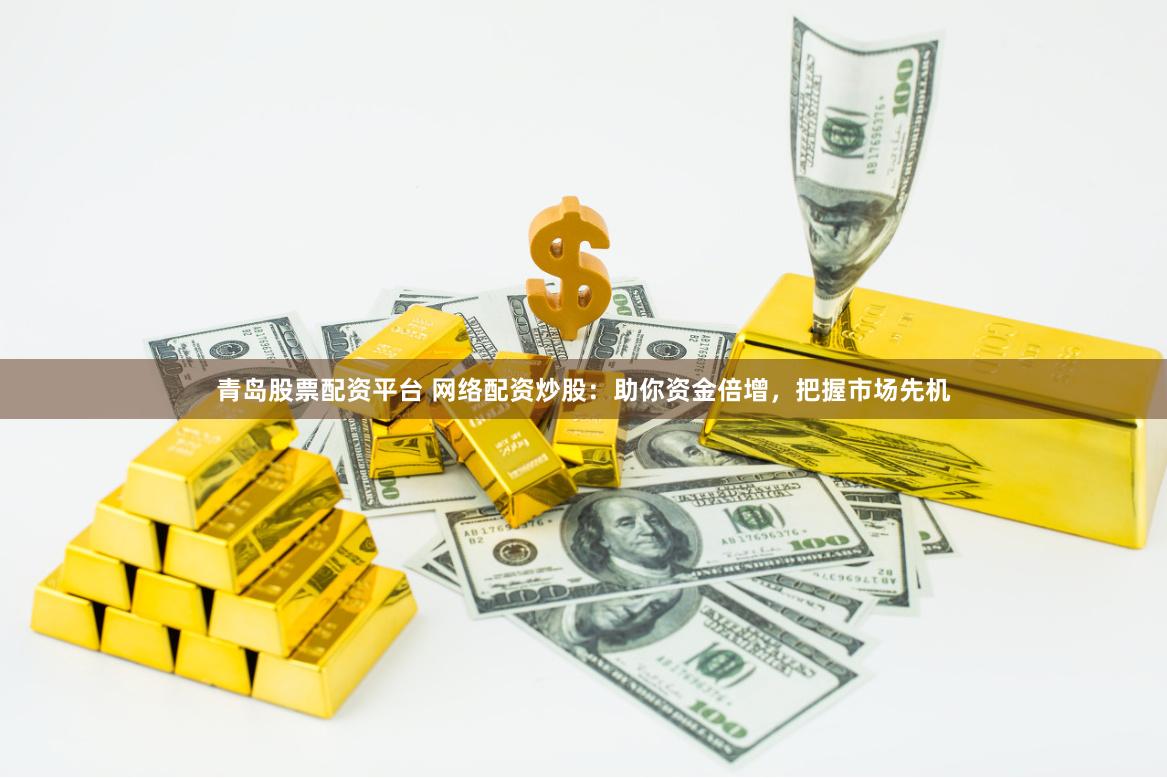 青岛股票配资平台 网络配资炒股：助你资金倍增，把握市场先机