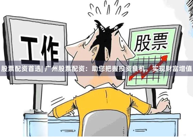 股票配资首选| 广州股票配资：助您把握投资良机，实现财富增值