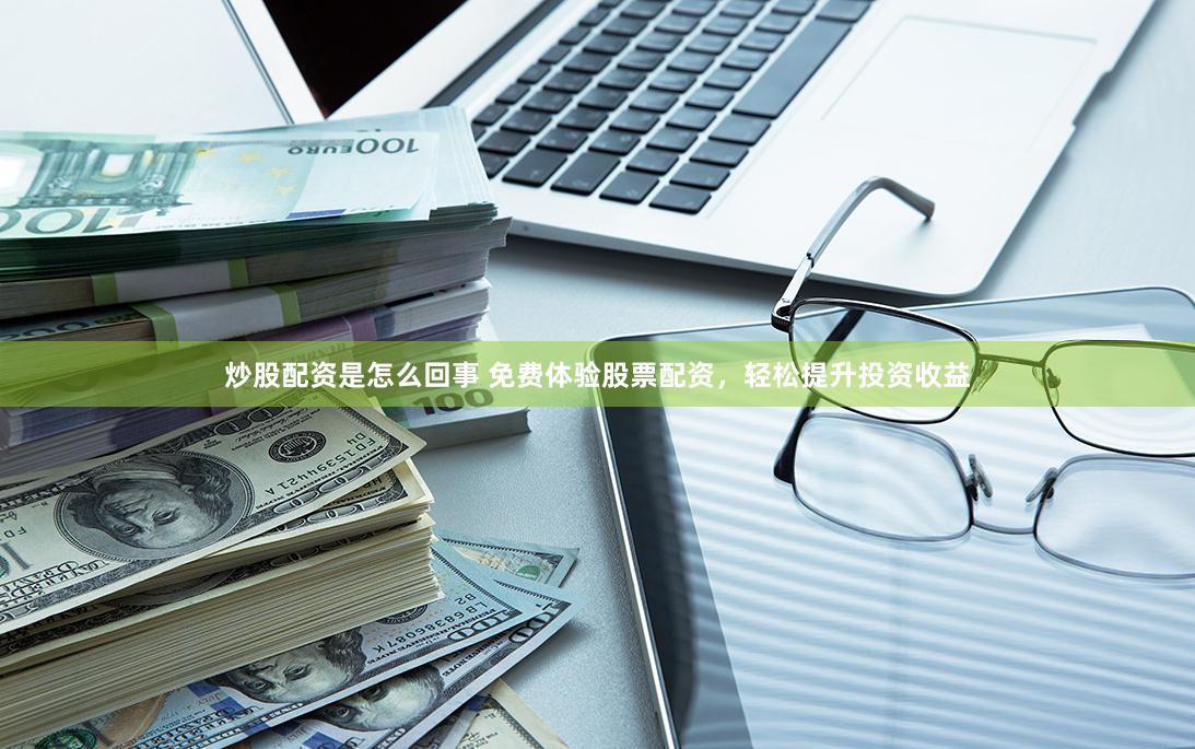 炒股配资是怎么回事 免费体验股票配资，轻松提升投资收益