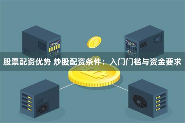 股票配资优势 炒股配资条件：入门门槛与资金要求