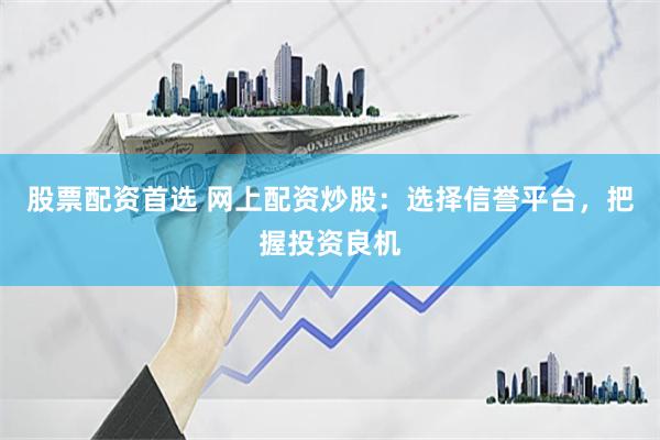 股票配资首选 网上配资炒股：选择信誉平台，把握投资良机