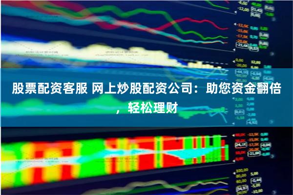 股票配资客服 网上炒股配资公司：助您资金翻倍，轻松理财