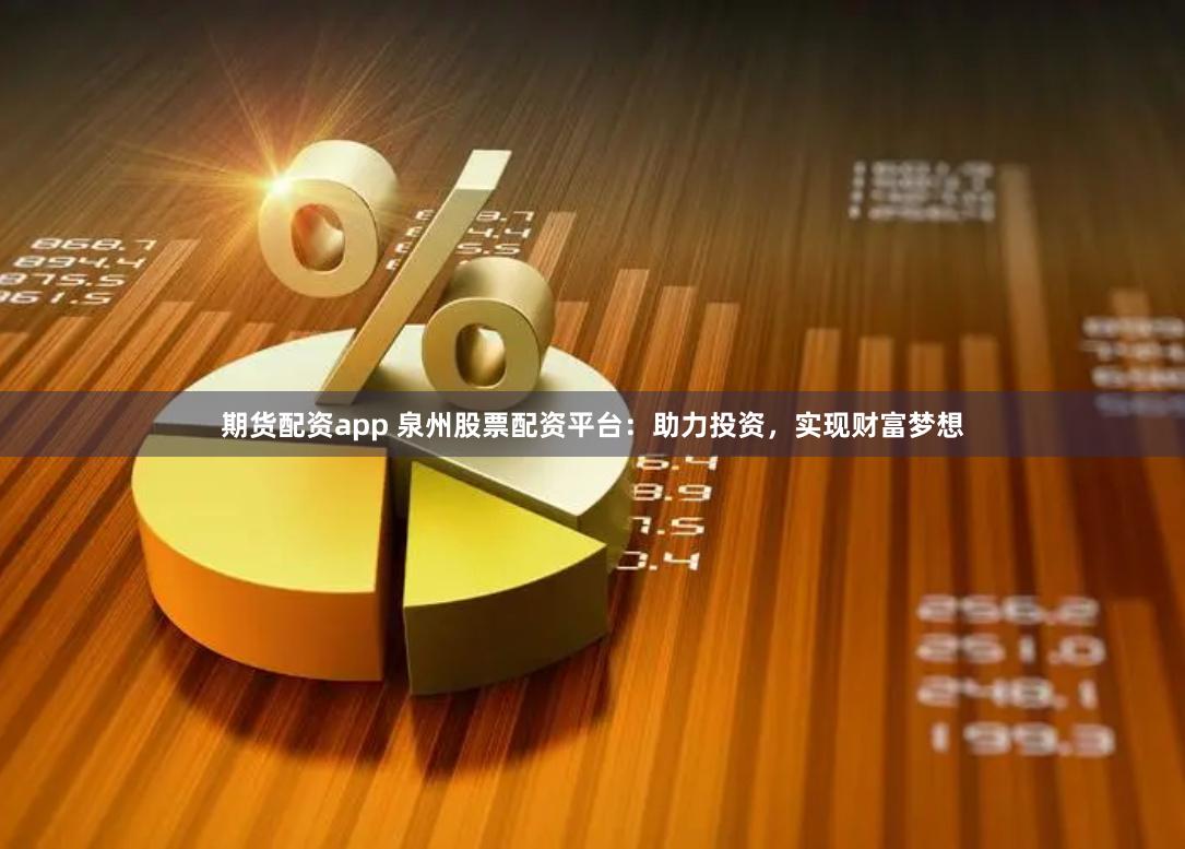 期货配资app 泉州股票配资平台：助力投资，实现财富梦想