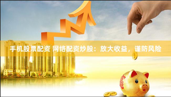 手机股票配资 网络配资炒股：放大收益，谨防风险
