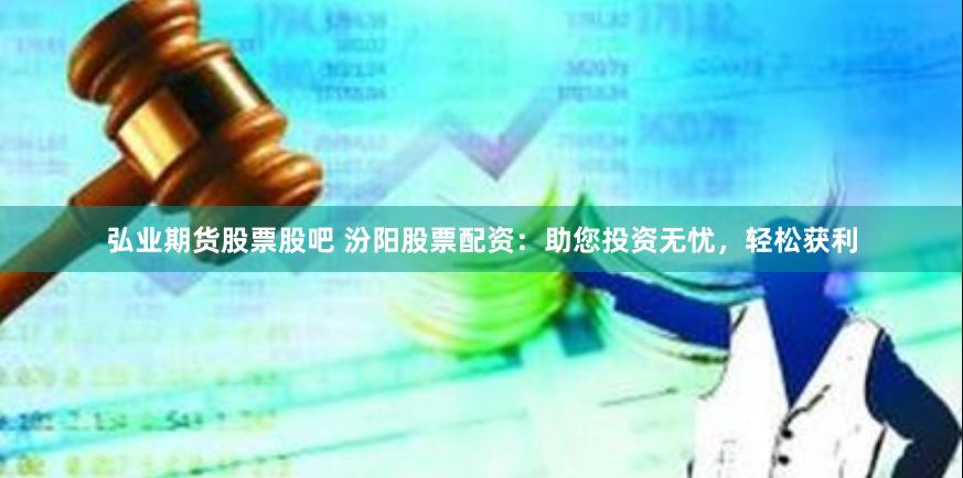 弘业期货股票股吧 汾阳股票配资：助您投资无忧，轻松获利