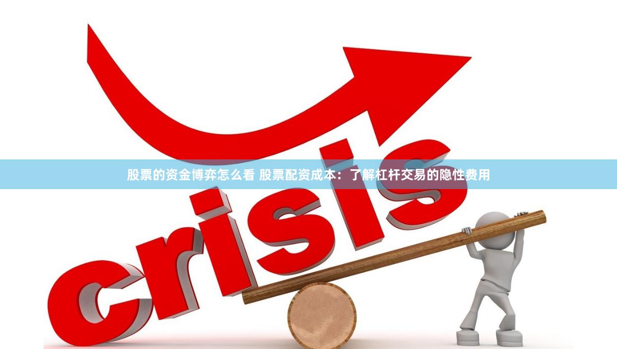 股票的资金博弈怎么看 股票配资成本：了解杠杆交易的隐性费用