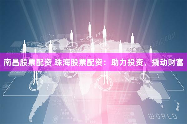 南昌股票配资 珠海股票配资：助力投资，撬动财富