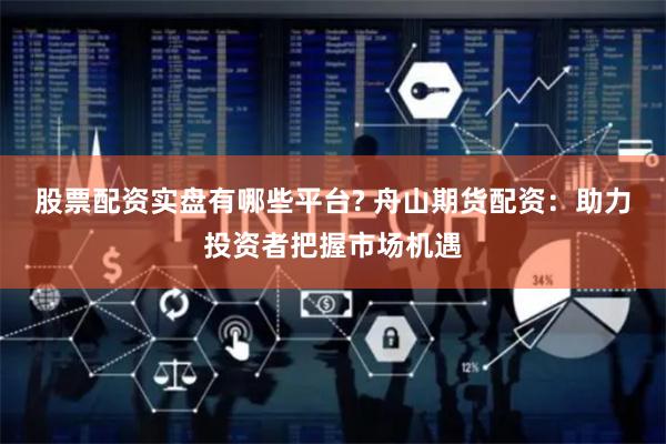 股票配资实盘有哪些平台? 舟山期货配资：助力投资者把握市场机遇