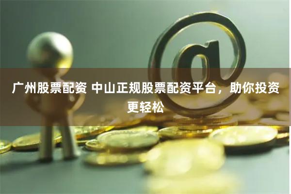 广州股票配资 中山正规股票配资平台，助你投资更轻松