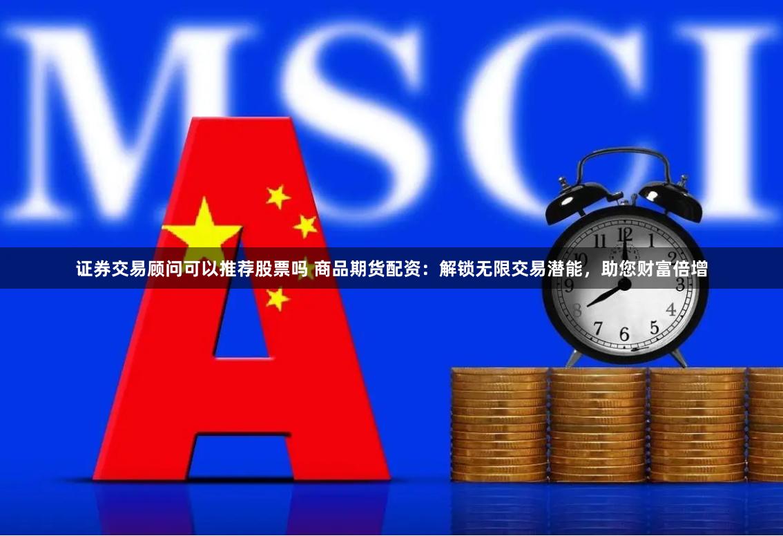 证券交易顾问可以推荐股票吗 商品期货配资：解锁无限交易潜能，助您财富倍增