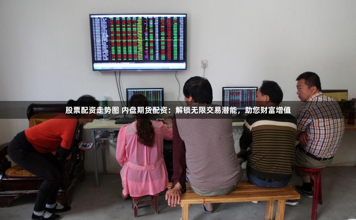 股票配资走势图 内盘期货配资：解锁无限交易潜能，助您财富增值