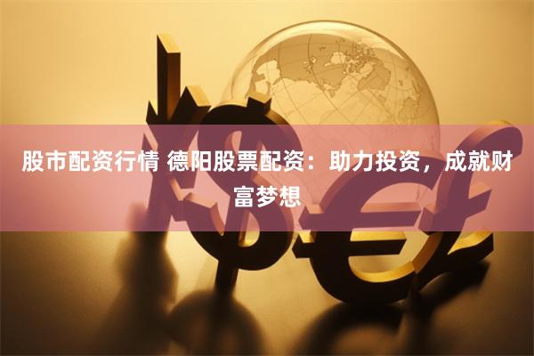 股市配资行情 德阳股票配资：助力投资，成就财富梦想