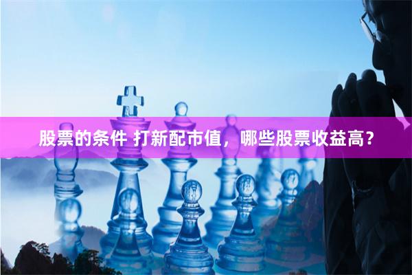 股票的条件 打新配市值，哪些股票收益高？