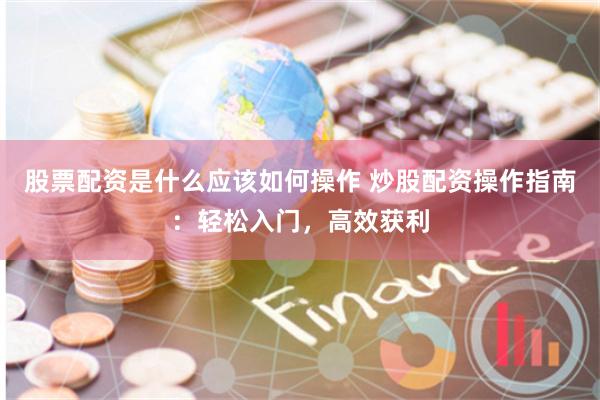 股票配资是什么应该如何操作 炒股配资操作指南：轻松入门，高效获利