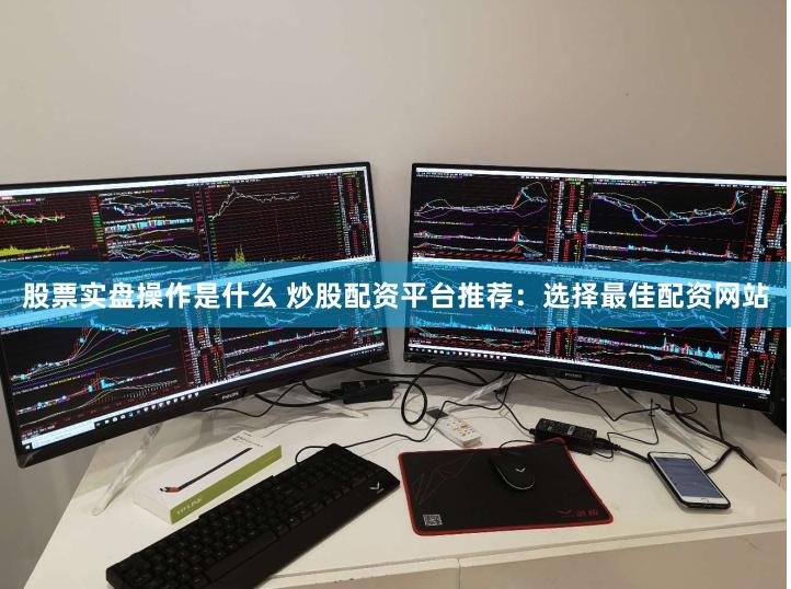 股票实盘操作是什么 炒股配资平台推荐：选择最佳配资网站