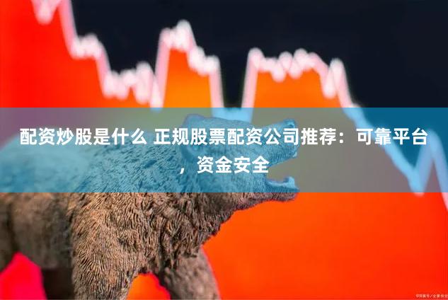 配资炒股是什么 正规股票配资公司推荐：可靠平台，资金安全