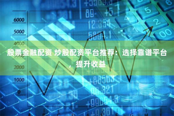股票金融配资 炒股配资平台推荐：选择靠谱平台，提升收益