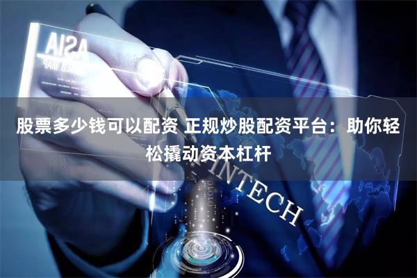 股票多少钱可以配资 正规炒股配资平台：助你轻松撬动资本杠杆